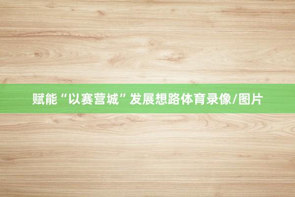 赋能“以赛营城”发展想路体育录像/图片