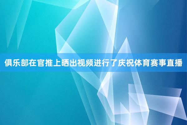 俱乐部在官推上晒出视频进行了庆祝体育赛事直播