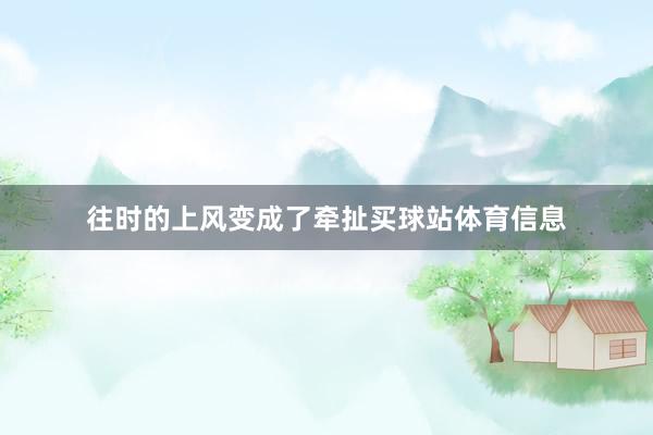 往时的上风变成了牵扯买球站体育信息