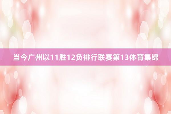 当今广州以11胜12负排行联赛第13体育集锦