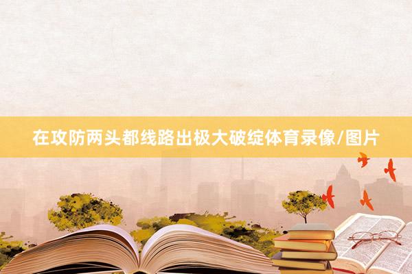 在攻防两头都线路出极大破绽体育录像/图片