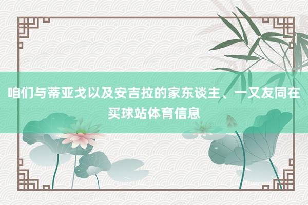 咱们与蒂亚戈以及安吉拉的家东谈主、一又友同在买球站体育信息