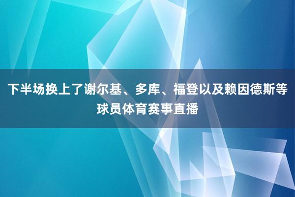 下半场换上了谢尔基、多库、福登以及赖因德斯等球员体育赛事直播