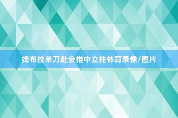 姆布拉单刀赴会推中立柱体育录像/图片